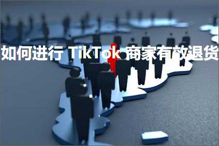 跨境电商知识:如何进行TikTok商家有效退货